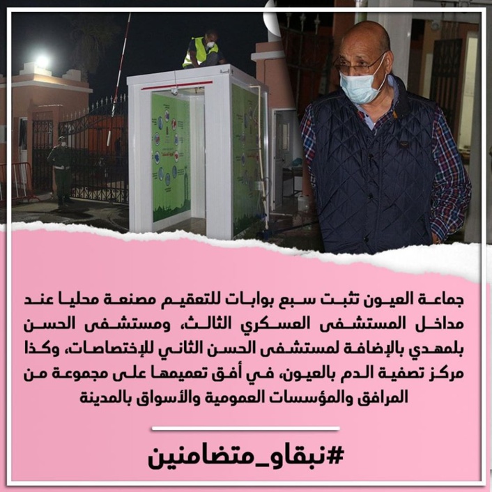 جماعة العيون تثبت سبع بوابات للتعقيم مصنعة محليا عند مداخل المستشفى العسكري الثالث، ومستشفى الحسن بلمهدي بالإضافة لمستشفى الحسن الثاني للإختصاصات، وكذا مركز تصفية الدم بالعيون، في أفق تعميمها على مجموعة من المرافق والمؤسسات العمومية والأسواق بالمدين جماعة العيون تثبت سبع بوابات للتعقيم مصنعة محليا عند مداخل المستشفى العسكري الثالث، ومستشفى الحسن بلمهدي بالإضافة لمستشفى الحسن الثاني للإختصاصات، وكذا مركز تصفية الدم بالعيون، في أفق تعميمها على مجموعة من المرافق والمؤسسات العمومية والأسواق بالمدين