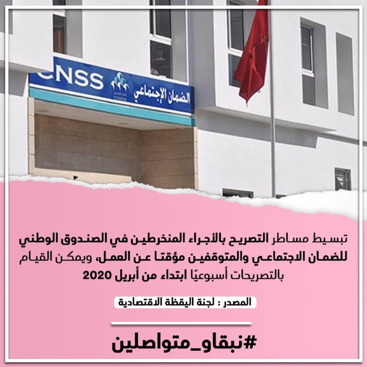 تبسيط مساطر التصريح بالأجراء المنخرطين في الصندوق الوطني للضمان الاجتماعي والمتوقفين مؤقتا عن العمل، ويمكن القيام بالتصريحات أسبوعيا ابتداء من أبريل 2020 المصدر : لجنة اليقظة الاقتصادية تبسيط مساطر التصريح بالأجراء المنخرطين في الصندوق الوطني للضمان الاجتماعي والمتوقفين مؤقتا عن العمل، ويمكن القيام بالتصريحات أسبوعيا ابتداء من أبريل 2020 المصدر : لجنة اليقظة الاقتصادية