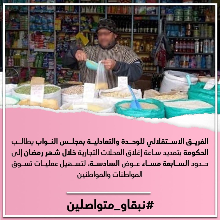 الفريق الاستقلالي للوحدة والتعادلية بمجلس النواب يطالب الحكومة بتمديد ساعة إغلاق المحلات التجارية خلال شهر رمضان إلى حدود السابعة مساء عوض السادسة، لتسهيل عمليات تسوق المواطنات والمواطنين.