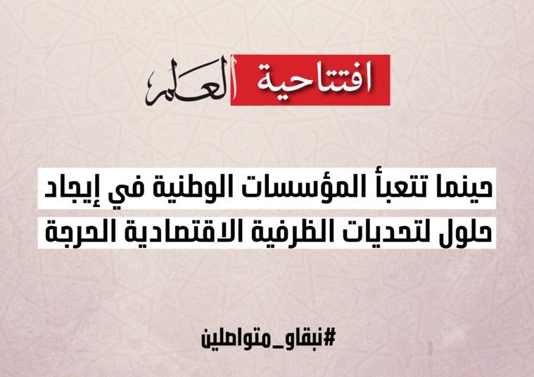 افتتاحية العلم.. حينما تتعبأ المؤسسات الوطنية في إيجاد حلول لتحديات الظرفية الاقتصادية الحرجة