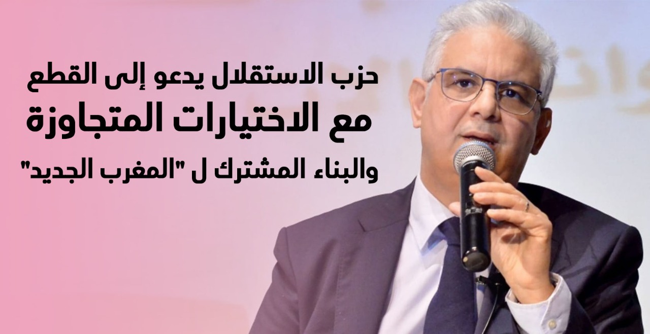 حزب الاستقلال يدعو إلى القطع مع الاختيارات المتجاوزة والبناء المشترك ل "المغرب الجديد"