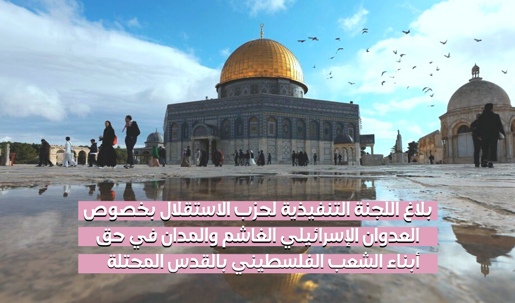 اللجنة التنفيذية لحزب الاستقلال تدين وتستنكر العدوان الإسرائيلي الغاشم في حق أبناء الشعب الفلسطيني بالقدس المحتلة