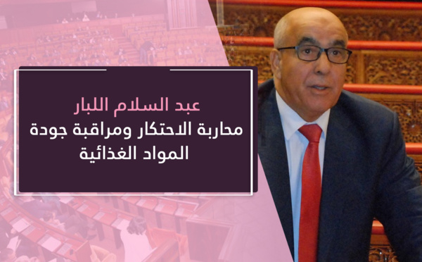 عبد السلام اللبار يطالب بالقطع مع الاحتكار ومحاربته وتشديد مراقبة جودة المواد الغذائية مما يحافظ على صحة وسلامة المواطنين