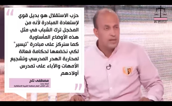 الأخ مصطفى تاج خلال الحلقة الأولى من برنامج "ها علاش حزب الاستقلال": حزب الاستقلال هو بديل قوي لإستعادة المبادرة لأنه من المخجل ترك الشباب في مثل هذه الأوضاع المأساوية، كما سنركز على مبادرة "تيسير" لكي نخضعها لحكامة فعالة لمحاربة الهدر المدرسي و تشجي