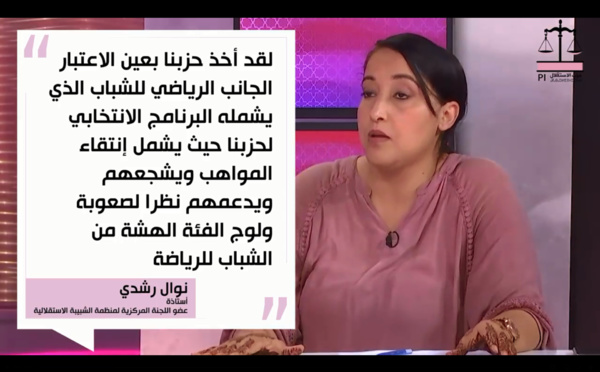 الأخت نوال رشدي خلال الحلقة الأولى من "ها علاش حزب الاستقلال": لقد أخد حزبنا بعين الاعتبار الجانب الرياضي للشباب الذي يشمله البرنامج الانتخابي لحزبنا حيث يشمل إنتقاء المواهب و يشجعهم و يدعمهم نظرا لصعوبة ولوج الفئة الهشة من الشباب للرياضة.